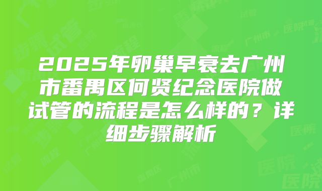 2025年卵巢早衰去广州市番禺区何贤纪念医院做试管的流程是怎么样的?详细步骤解析