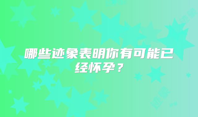 哪些迹象表明你有可能已经怀孕?