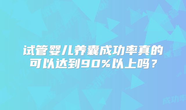 试管婴儿养囊成功率真的可以达到90%以上吗?