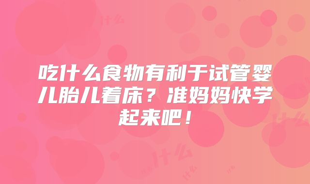 吃什么食物有利于试管婴儿胎儿着床？准妈妈快学起来吧！