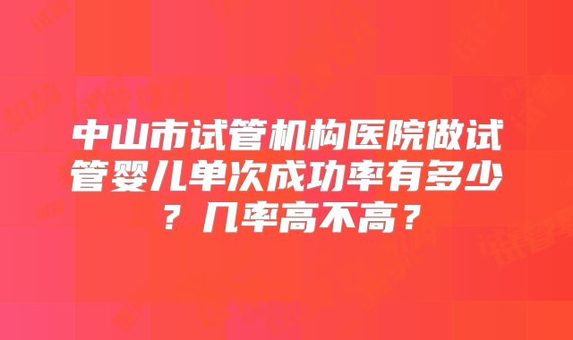 中山市试管机构医院做试管婴儿单次成功率有多少？几率高不高？
