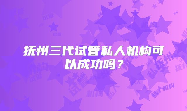 抚州三代试管私人机构可以成功吗?