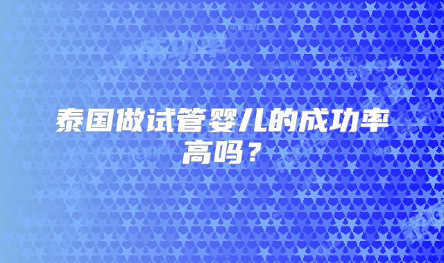 泰国做试管婴儿的成功率高吗?