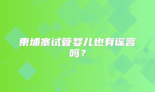 柬埔寨试管婴儿也有谣言吗？