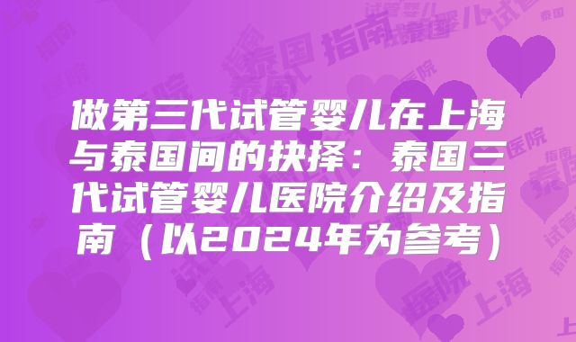 做第三代试管婴儿在上海与泰国间的抉择:泰国三代试管婴儿医院介绍及指南(以2024年为参考)