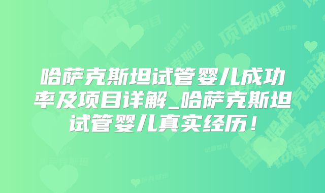 哈萨克斯坦试管婴儿成功率及项目详解_哈萨克斯坦试管婴儿真实经历！