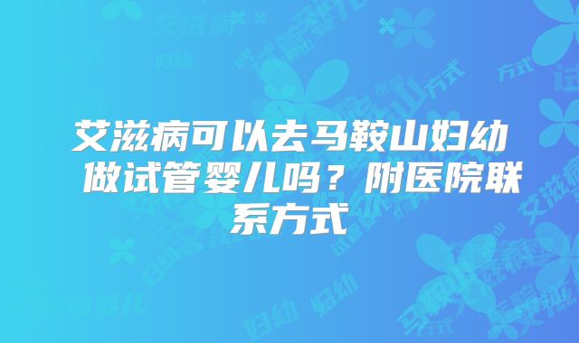 艾滋病可以去马鞍山妇幼 做试管婴儿吗?附医院联系方式