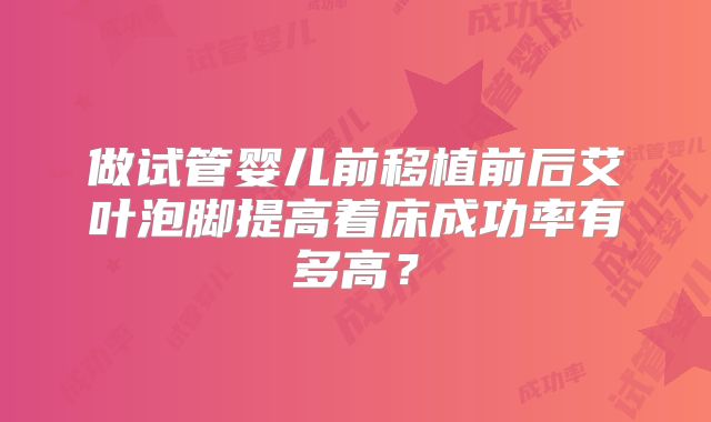 做试管婴儿前移植前后艾叶泡脚提高着床成功率有多高？