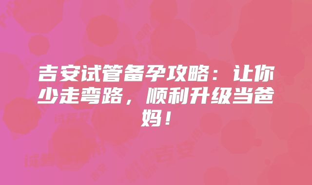 吉安试管备孕攻略:让你少走弯路,顺利升级当爸妈!