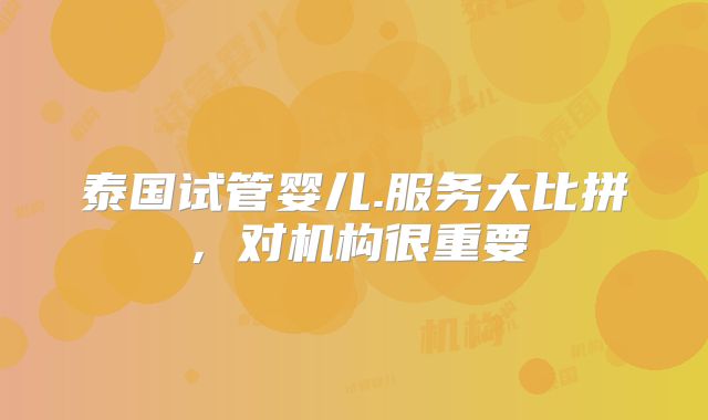 泰国试管婴儿.服务大比拼,对机构很重要