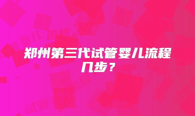 郑州第三代试管婴儿流程几步?
