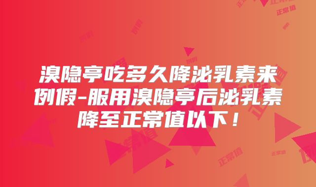 溴隐亭吃多久降泌乳素来例假-服用溴隐亭后泌乳素降至正常值以下!