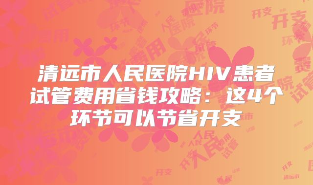 清远市人民医院HIV患者试管费用省钱攻略:这4个环节可以节省开支