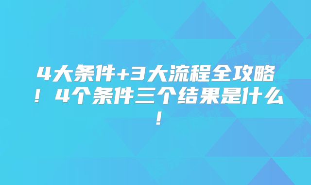 4大条件+3大流程全攻略!4个条件三个结果是什么!