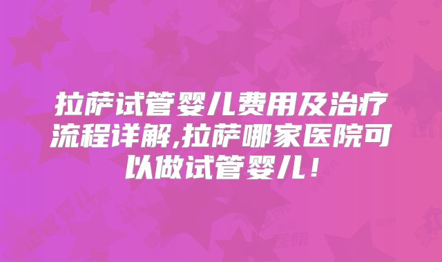 拉萨试管婴儿费用及治疗流程详解,拉萨哪家医院可以做试管婴儿！
