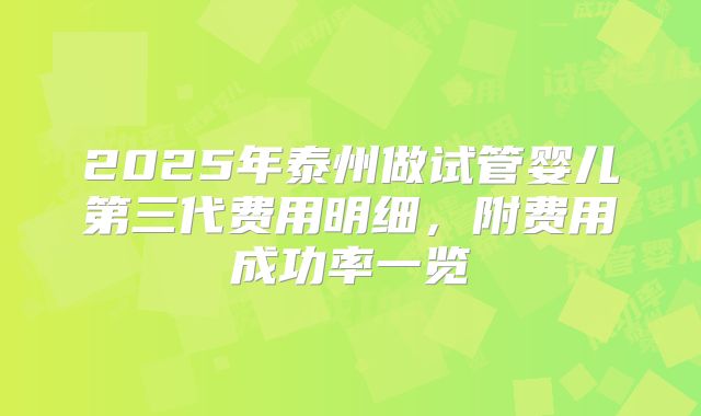 2025年泰州做试管婴儿第三代费用明细,附费用成功率一览
