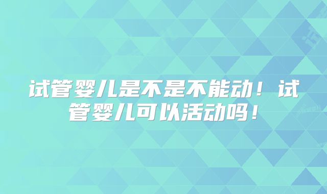 试管婴儿是不是不能动！试管婴儿可以活动吗！