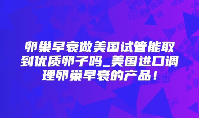 卵巢早衰做美国试管能取到优质卵子吗_美国进口调理卵巢早衰的产品！
