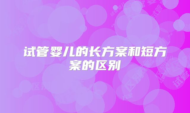 试管婴儿的长方案和短方案的区别