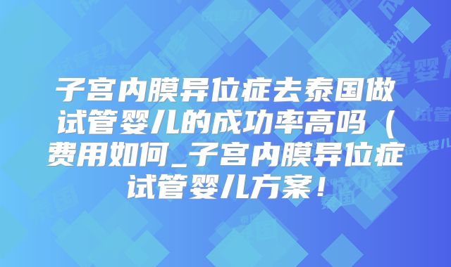 子宫内膜异位症去泰国做试管婴儿的成功率高吗(费用如何_子宫内膜异位症试管婴儿方案!