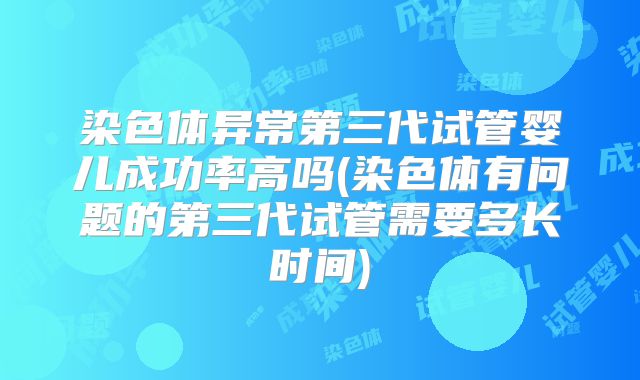 染色体异常第三代试管婴儿成功率高吗(染色体有问题的第三代试管需要多长时间)