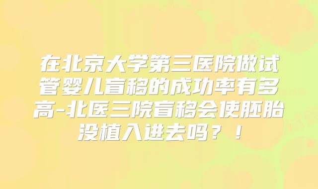 在北京大学第三医院做试管婴儿盲移的成功率有多高-北医三院盲移会使胚胎没植入进去吗?!