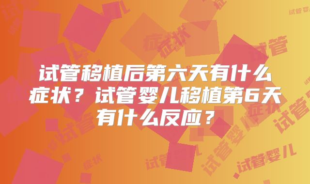 试管移植后第六天有什么症状？试管婴儿移植第6天有什么反应？