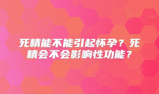 死精能不能引起怀孕?死精会不会影响性功能?