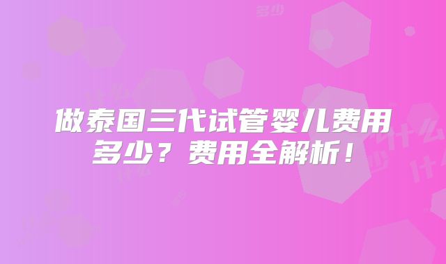 做泰国三代试管婴儿费用多少？费用全解析！