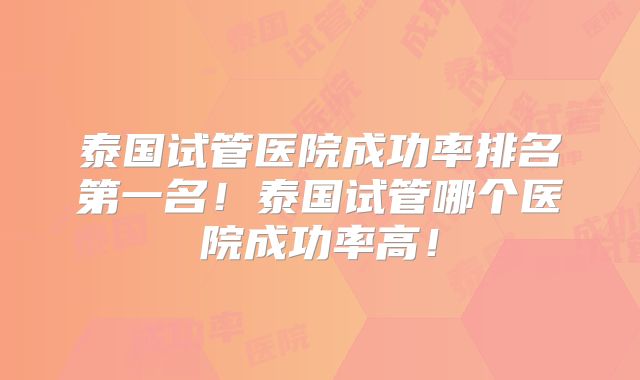 泰国试管医院成功率排名第一名!泰国试管哪个医院成功率高!