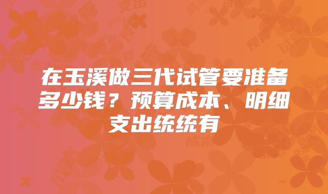 在玉溪做三代试管要准备多少钱?预算成本、明细支出统统有