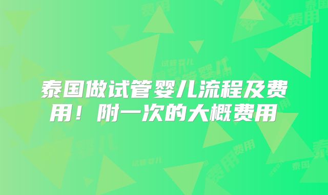泰国做试管婴儿流程及费用！附一次的大概费用