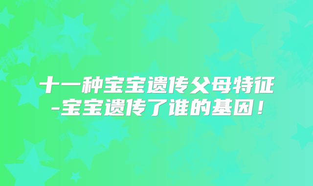 十一种宝宝遗传父母特征-宝宝遗传了谁的基因！