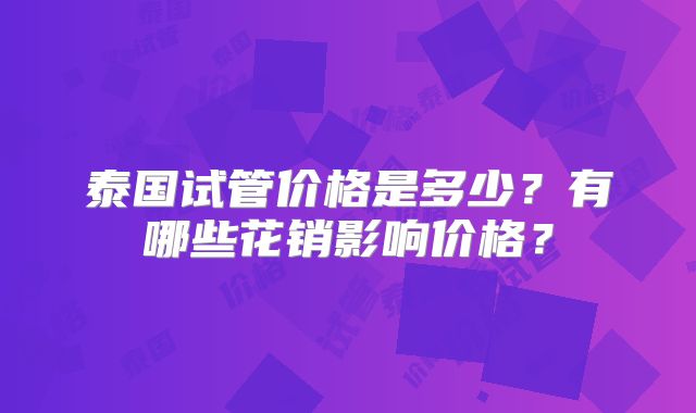泰国试管价格是多少？有哪些花销影响价格？