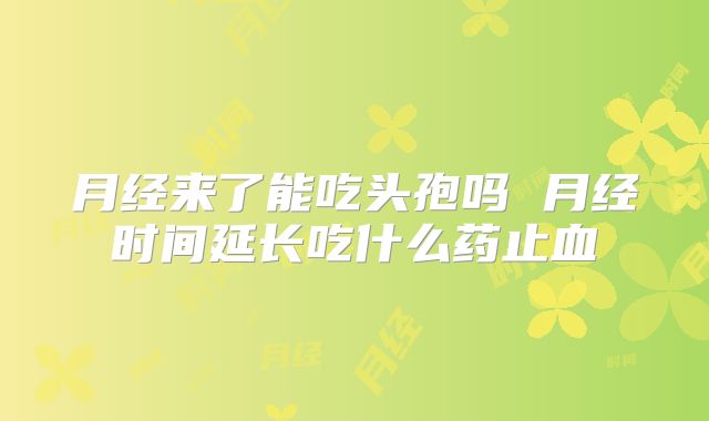 月经来了能吃头孢吗 月经时间延长吃什么药止血
