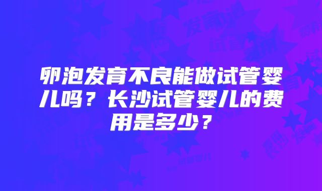 卵泡发育不良能做试管婴儿吗?长沙试管婴儿的费用是多少?