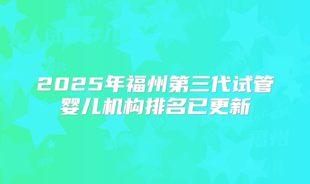 2025年福州第三代试管婴儿机构排名已更新