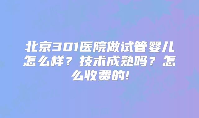 北京301医院做试管婴儿怎么样?技术成熟吗?怎么收费的!