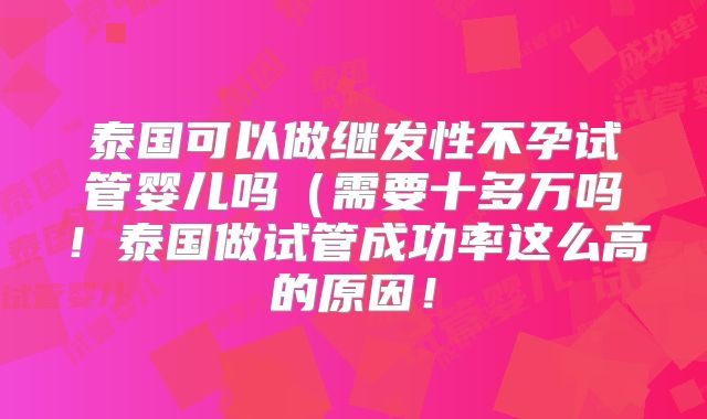 泰国可以做继发性不孕试管婴儿吗（需要十多万吗！泰国做试管成功率这么高的原因！