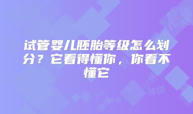 试管婴儿胚胎等级怎么划分?它看得懂你,你看不懂它