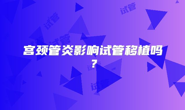 宫颈管炎影响试管移植吗？