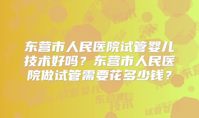 东营市人民医院试管婴儿技术好吗?东营市人民医院做试管需要花多少钱?