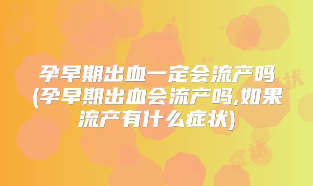 孕早期出血一定会流产吗(孕早期出血会流产吗,如果流产有什么症状)