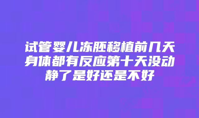 试管婴儿冻胚移植前几天身体都有反应第十天没动静了是好还是不好