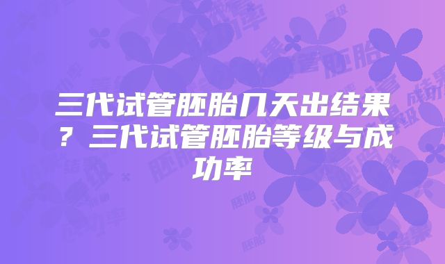 三代试管胚胎几天出结果?三代试管胚胎等级与成功率