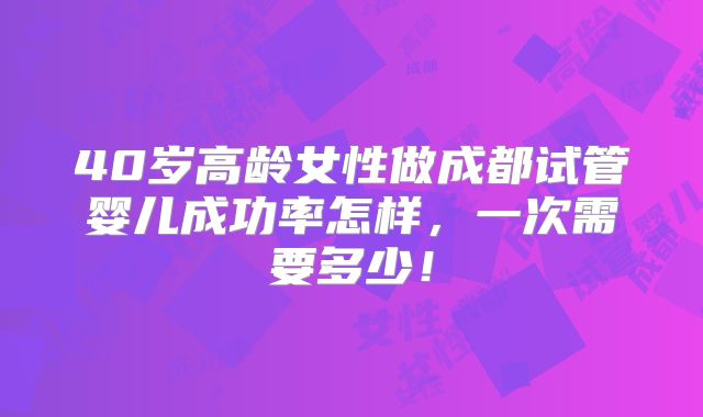 40岁高龄女性做成都试管婴儿成功率怎样,一次需要多少!