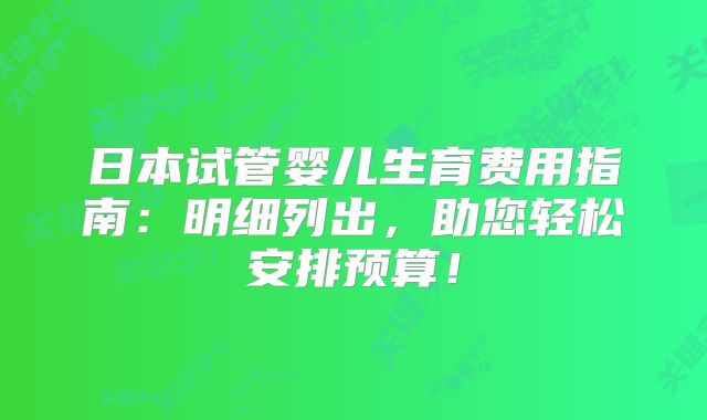 日本试管婴儿生育费用指南:明细列出,助您轻松安排预算!