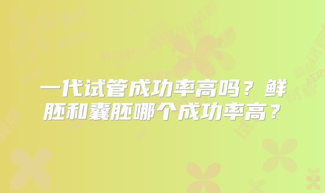 一代试管成功率高吗？鲜胚和囊胚哪个成功率高？