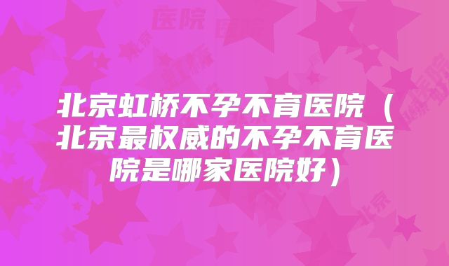 北京虹桥不孕不育医院(北京最权威的不孕不育医院是哪家医院好)