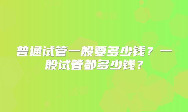 普通试管一般要多少钱？一般试管都多少钱？